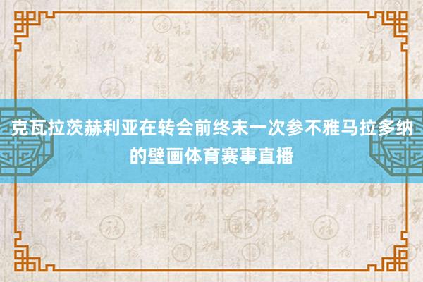 克瓦拉茨赫利亚在转会前终末一次参不雅马拉多纳的壁画体育赛事直播