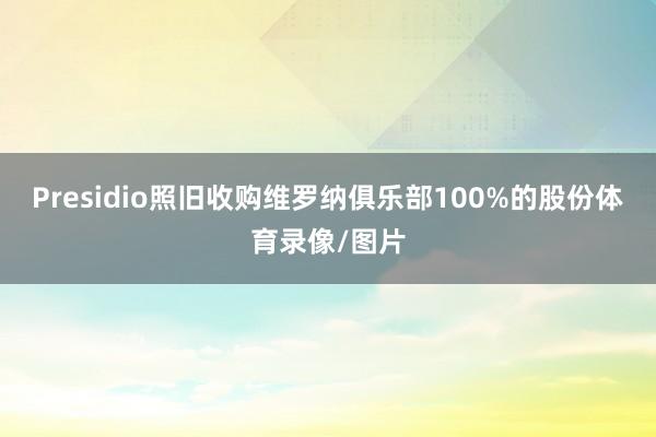 Presidio照旧收购维罗纳俱乐部100%的股份体育录像/图片