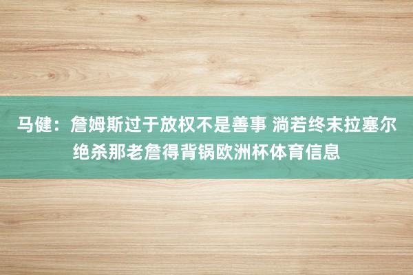马健：詹姆斯过于放权不是善事 淌若终末拉塞尔绝杀那老詹得背锅欧洲杯体育信息