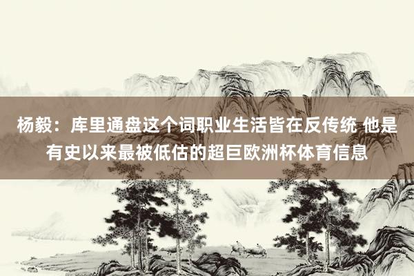 杨毅：库里通盘这个词职业生活皆在反传统 他是有史以来最被低估的超巨欧洲杯体育信息