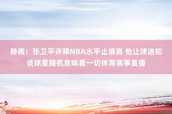静雨：张卫平评释NBA水平止境高 他让球迷知谈球星随机意味着一切体育赛事直播