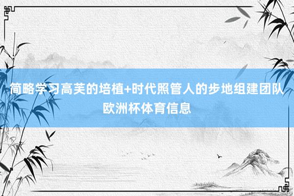 简略学习高芙的培植+时代照管人的步地组建团队欧洲杯体育信息