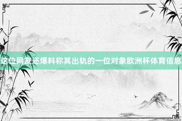 这位网友还爆料称其出轨的一位对象欧洲杯体育信息