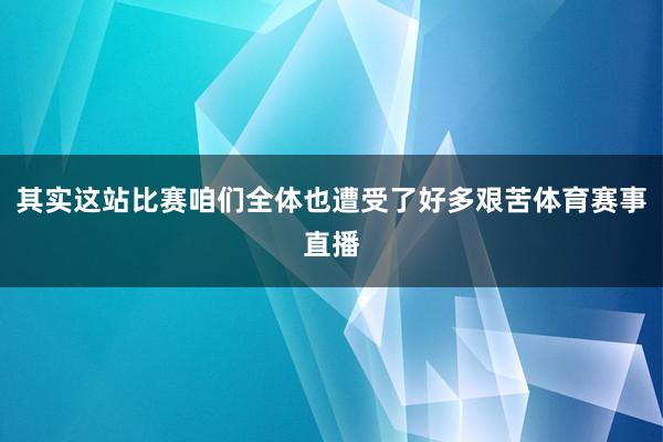其实这站比赛咱们全体也遭受了好多艰苦体育赛事直播