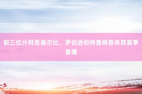 前三位分辩是塞尔比、罗伯逊和特鲁姆普体育赛事直播