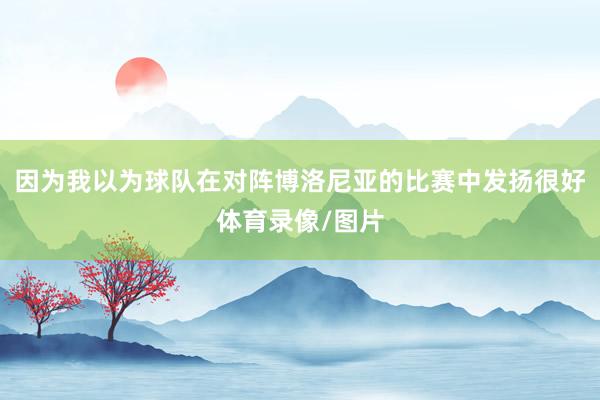 因为我以为球队在对阵博洛尼亚的比赛中发扬很好体育录像/图片