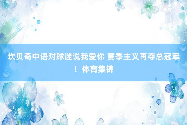 坎贝奇中语对球迷说我爱你 赛季主义再夺总冠军！体育集锦