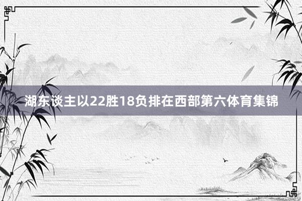 湖东谈主以22胜18负排在西部第六体育集锦