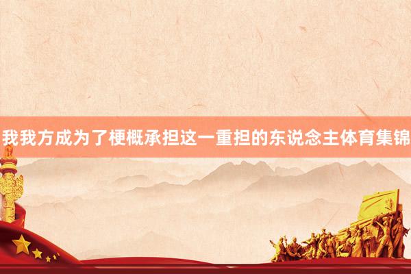 我我方成为了梗概承担这一重担的东说念主体育集锦