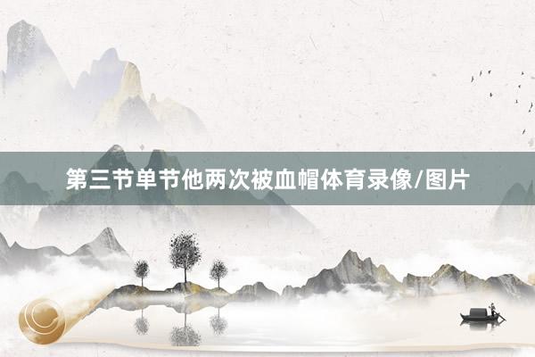 第三节单节他两次被血帽体育录像/图片