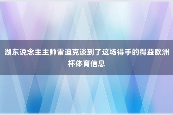 湖东说念主主帅雷迪克谈到了这场得手的得益欧洲杯体育信息