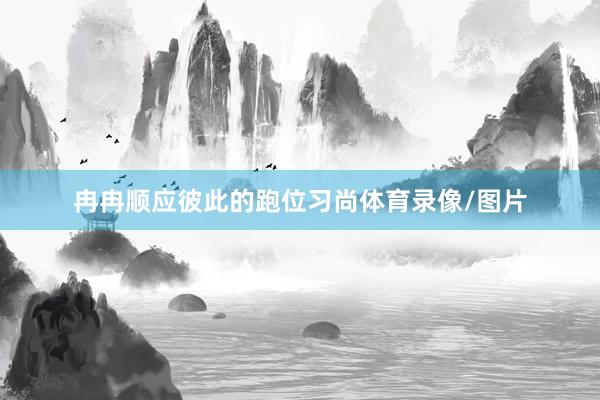 冉冉顺应彼此的跑位习尚体育录像/图片