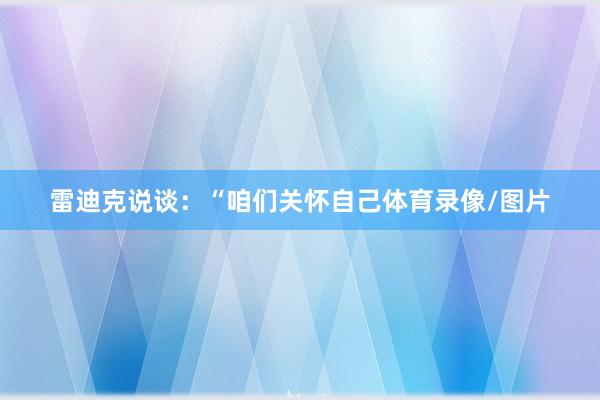 雷迪克说谈：“咱们关怀自己体育录像/图片