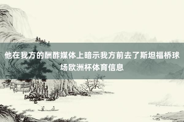 他在我方的酬酢媒体上暗示我方前去了斯坦福桥球场欧洲杯体育信息