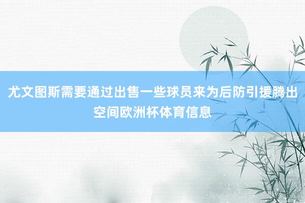 尤文图斯需要通过出售一些球员来为后防引援腾出空间欧洲杯体育信息
