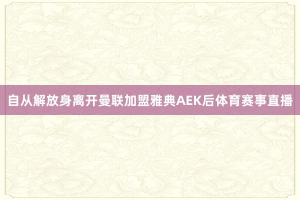 自从解放身离开曼联加盟雅典AEK后体育赛事直播
