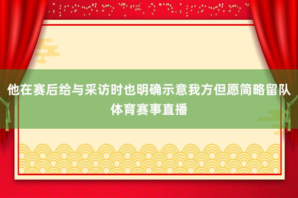 他在赛后给与采访时也明确示意我方但愿简略留队体育赛事直播