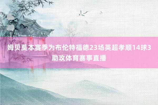 姆贝莫本赛季为布伦特福德23场英超孝顺14球3助攻体育赛事直播