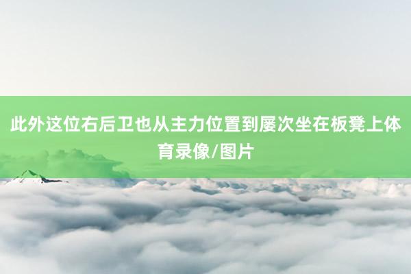 此外这位右后卫也从主力位置到屡次坐在板凳上体育录像/图片