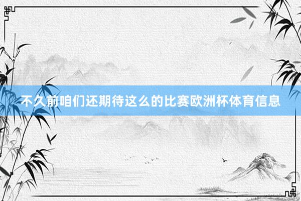 不久前咱们还期待这么的比赛欧洲杯体育信息