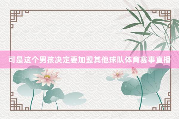 可是这个男孩决定要加盟其他球队体育赛事直播