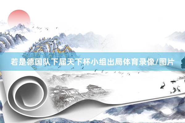 若是德国队下届天下杯小组出局体育录像/图片