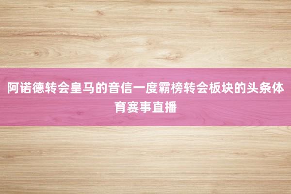 阿诺德转会皇马的音信一度霸榜转会板块的头条体育赛事直播