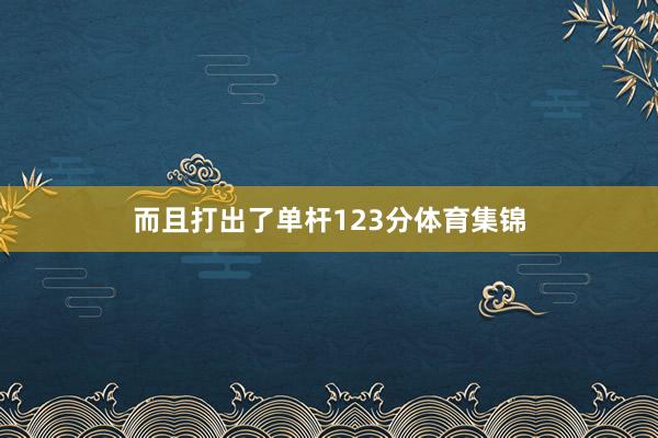 而且打出了单杆123分体育集锦