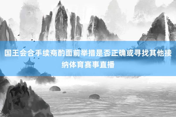国王会合手续商酌面前举措是否正确或寻找其他接纳体育赛事直播
