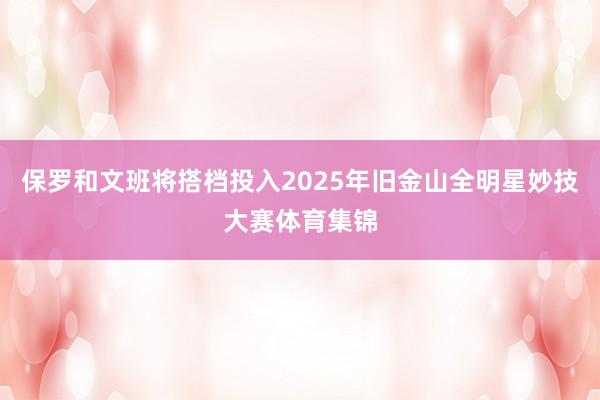保罗和文班将搭档投入2025年旧金山全明星妙技大赛体育集锦