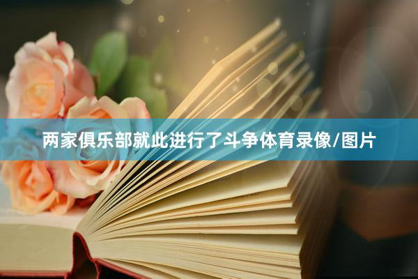 两家俱乐部就此进行了斗争体育录像/图片