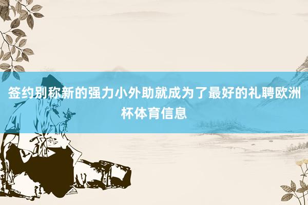 签约别称新的强力小外助就成为了最好的礼聘欧洲杯体育信息