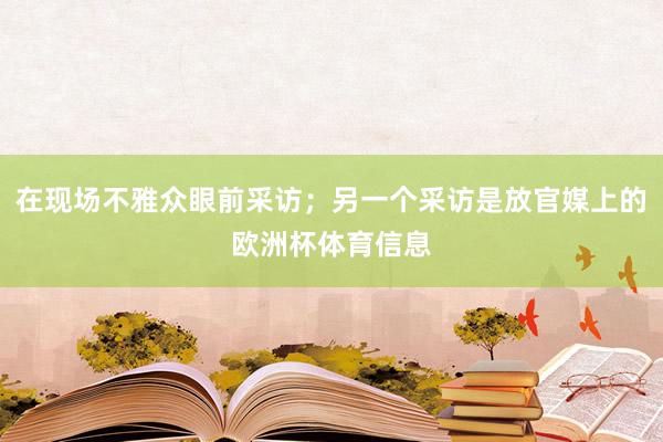 在现场不雅众眼前采访；另一个采访是放官媒上的欧洲杯体育信息