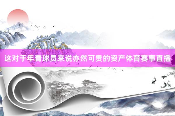 这对于年青球员来说亦然可贵的资产体育赛事直播