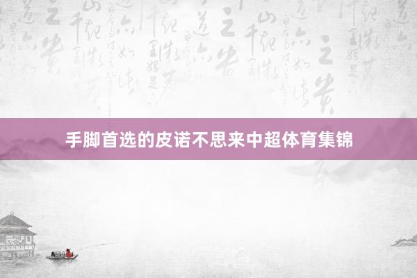 手脚首选的皮诺不思来中超体育集锦