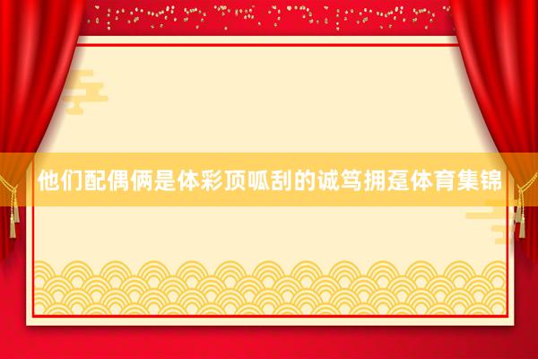 他们配偶俩是体彩顶呱刮的诚笃拥趸体育集锦