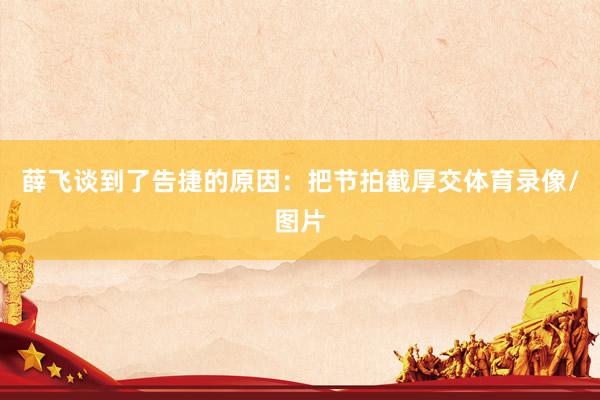 薛飞谈到了告捷的原因：把节拍截厚交体育录像/图片