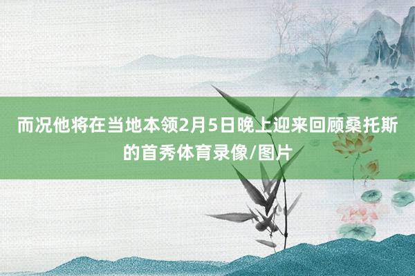 而况他将在当地本领2月5日晚上迎来回顾桑托斯的首秀体育录像/图片