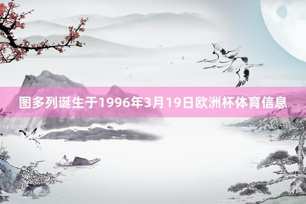 图多列诞生于1996年3月19日欧洲杯体育信息