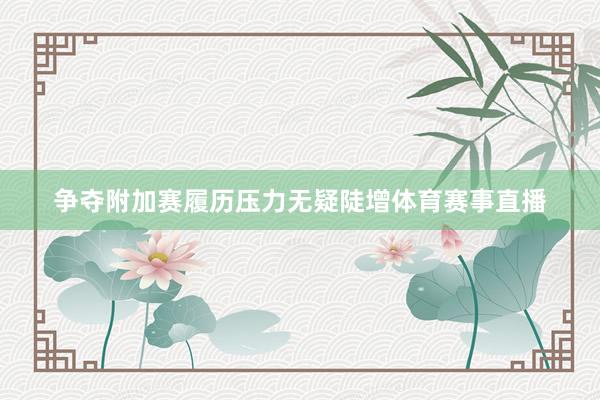争夺附加赛履历压力无疑陡增体育赛事直播