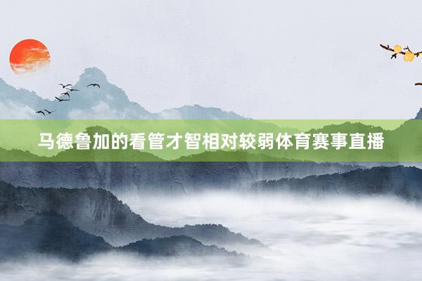马德鲁加的看管才智相对较弱体育赛事直播
