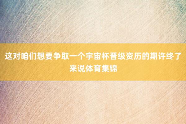 这对咱们想要争取一个宇宙杯晋级资历的期许终了来说体育集锦