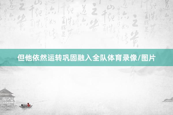 但他依然运转巩固融入全队体育录像/图片