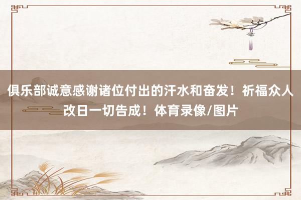 俱乐部诚意感谢诸位付出的汗水和奋发！祈福众人改日一切告成！体育录像/图片