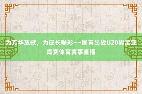 为芳华放歌，为成长喝彩——国青出战U20男足亚青赛体育赛事直播