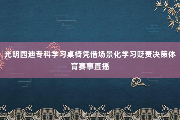 光明园迪专科学习桌椅凭借场景化学习贬责决策体育赛事直播