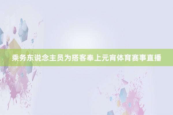 乘务东说念主员为搭客奉上元宵体育赛事直播