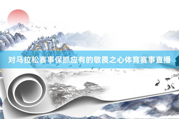 对马拉松赛事保抓应有的敬畏之心体育赛事直播