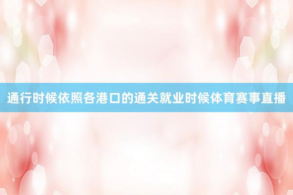 通行时候依照各港口的通关就业时候体育赛事直播