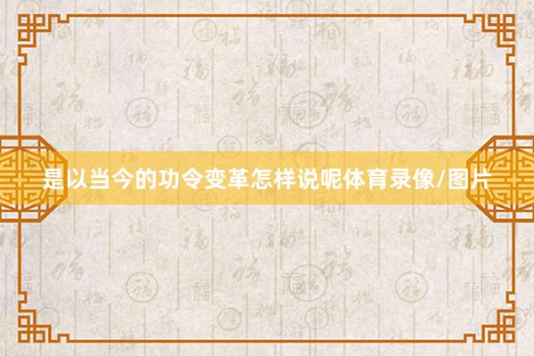 是以当今的功令变革怎样说呢体育录像/图片